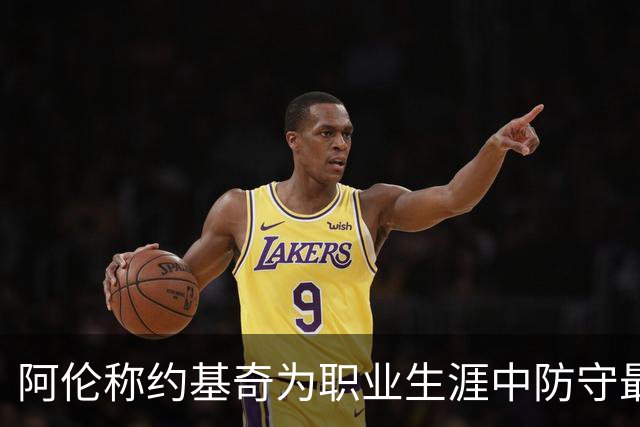 阿伦称约基奇为职业生涯中防守最具挑战的球员
